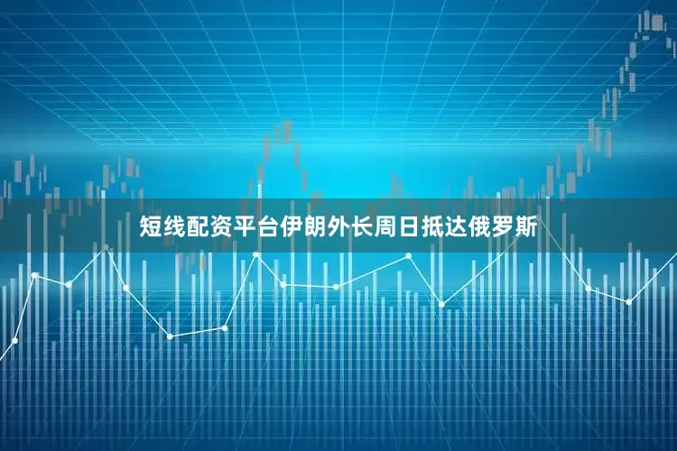 短线配资平台伊朗外长周日抵达俄罗斯