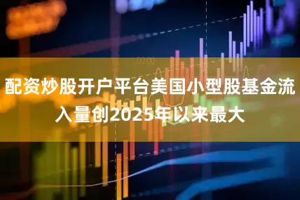配资炒股开户平台美国小型股基金流入量创2025年以来最大