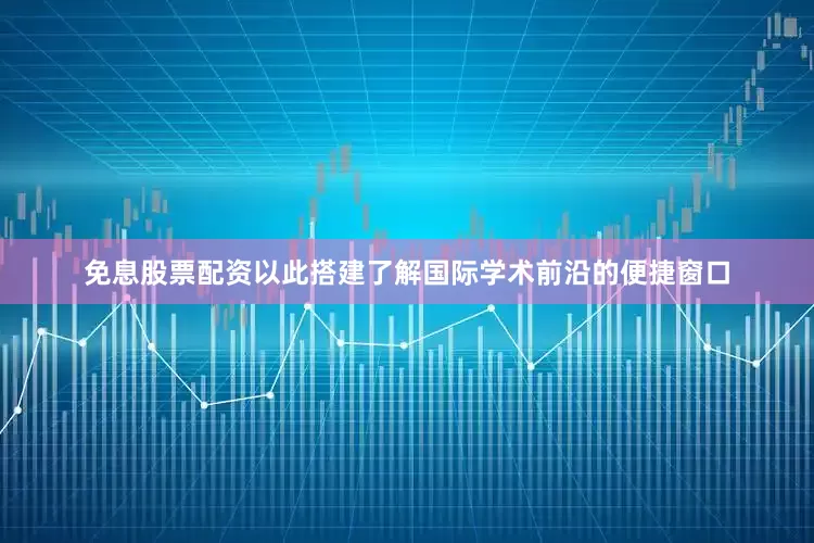 免息股票配资以此搭建了解国际学术前沿的便捷窗口
