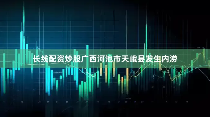长线配资炒股广西河池市天峨县发生内涝