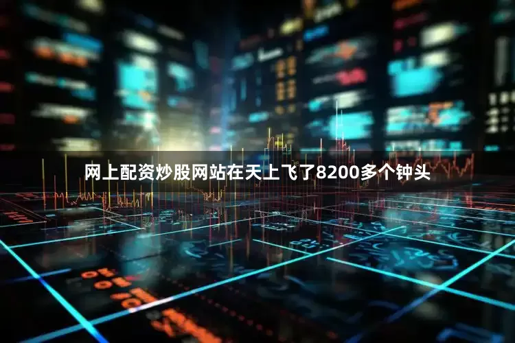 网上配资炒股网站在天上飞了8200多个钟头