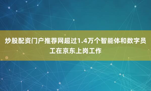 炒股配资门户推荐网超过1.4万个智能体和数字员工在京东上岗工作