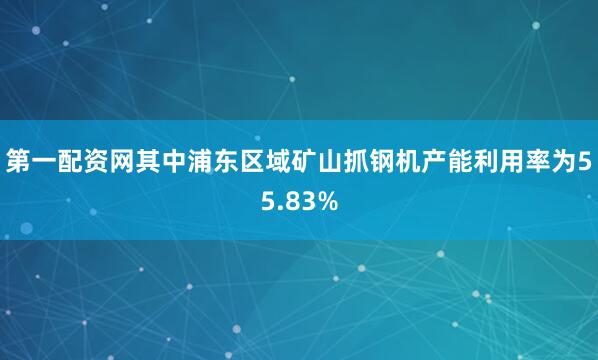 第一配资网其中浦东区域矿山抓钢机产能利用率为55.83%