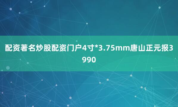 配资著名炒股配资门户4寸*3.75mm唐山正元报3990