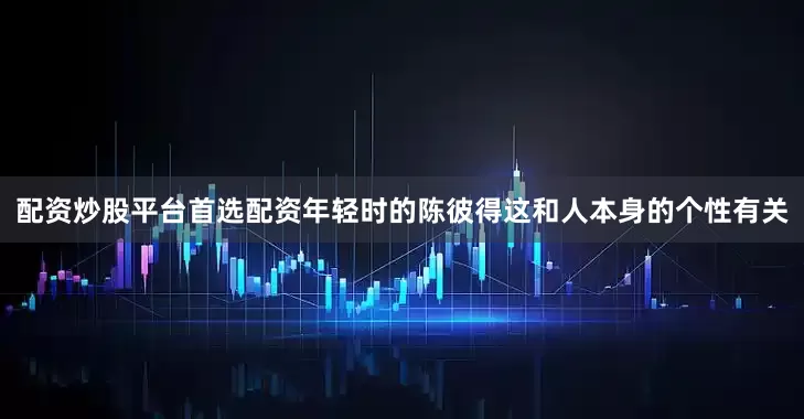配资炒股平台首选配资年轻时的陈彼得这和人本身的个性有关