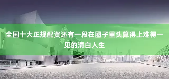 全国十大正规配资还有一段在圈子里头算得上难得一见的清白人生