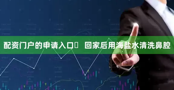 配资门户的申请入口❀ 回家后用海盐水清洗鼻腔