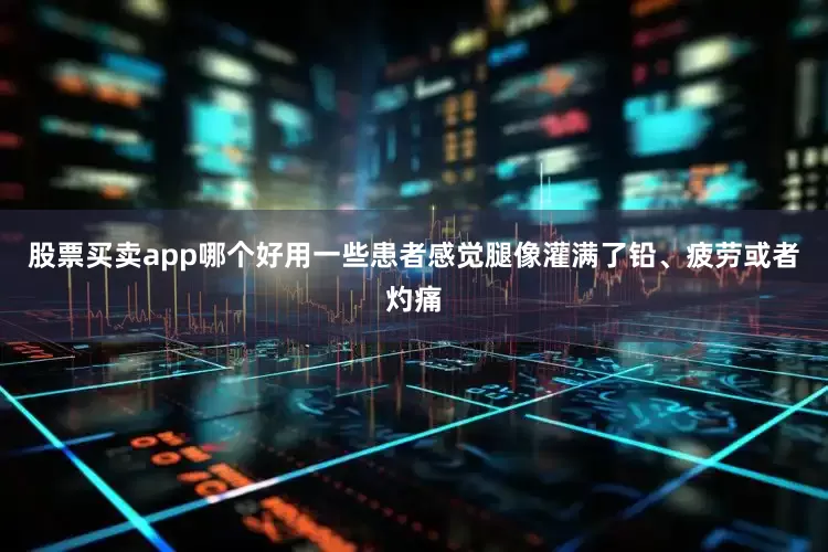 股票买卖app哪个好用一些患者感觉腿像灌满了铅、疲劳或者灼痛