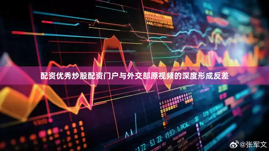 配资优秀炒股配资门户与外交部原视频的深度形成反差
