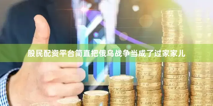 股民配资平台简直把俄乌战争当成了过家家儿