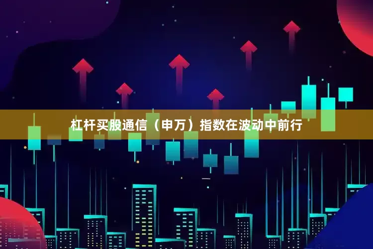 杠杆买股通信（申万）指数在波动中前行