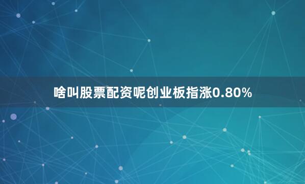啥叫股票配资呢创业板指涨0.80%