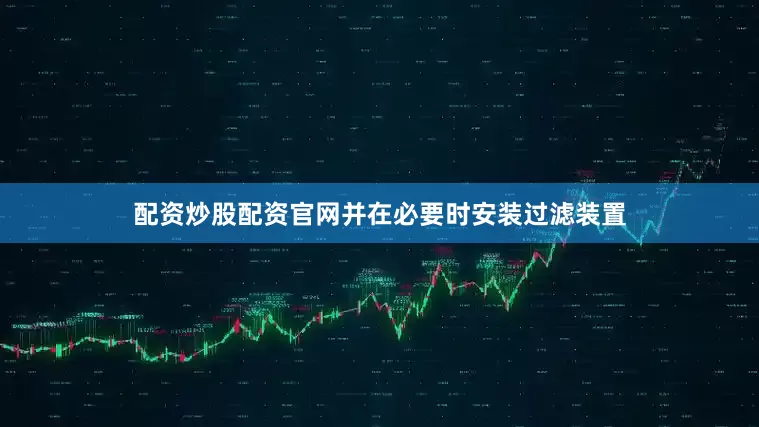 配资炒股配资官网并在必要时安装过滤装置