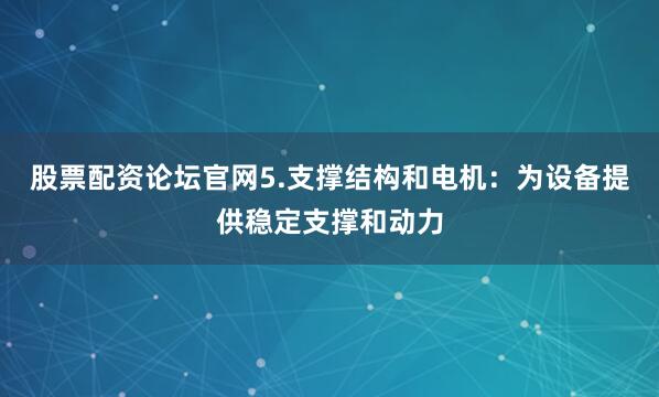 股票配资论坛官网5.支撑结构和电机：为设备提供稳定支撑和动力
