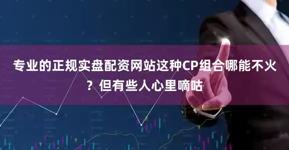 专业的正规实盘配资网站这种CP组合哪能不火？但有些人心里嘀咕