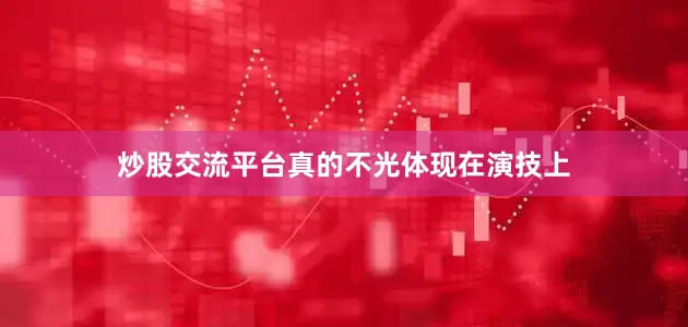 炒股交流平台真的不光体现在演技上