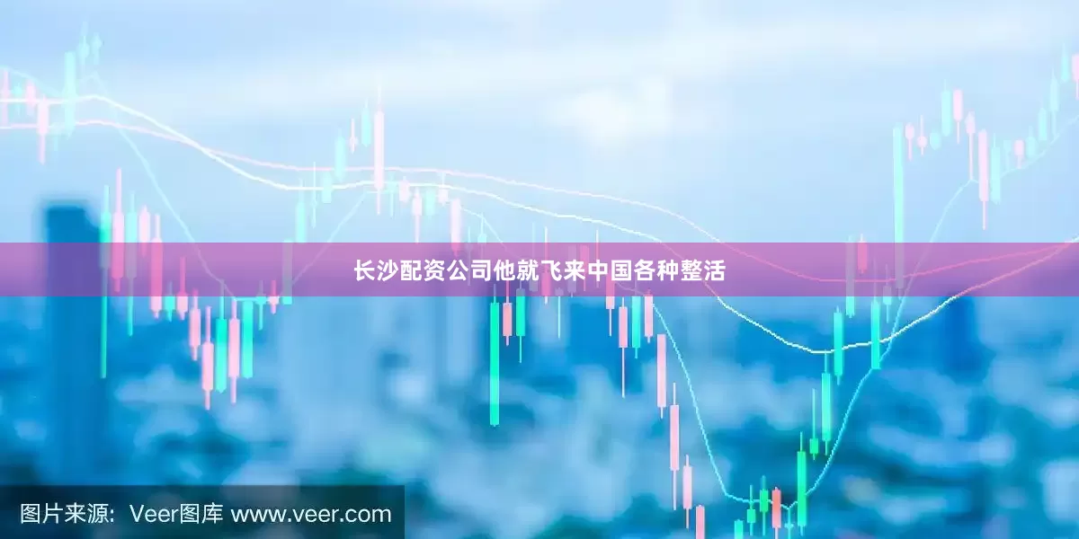 长沙配资公司他就飞来中国各种整活