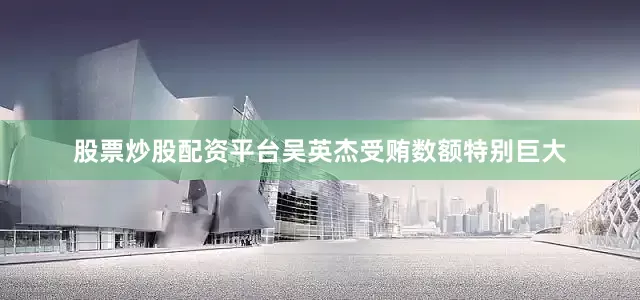 股票炒股配资平台吴英杰受贿数额特别巨大