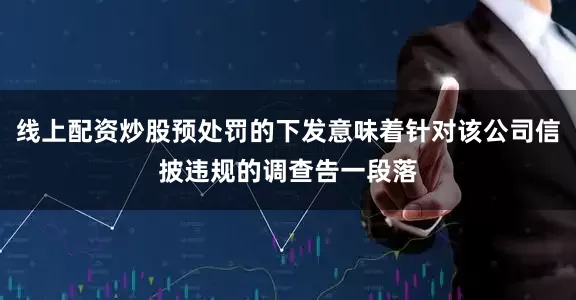 线上配资炒股预处罚的下发意味着针对该公司信披违规的调查告一段落