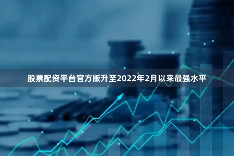 股票配资平台官方版升至2022年2月以来最强水平