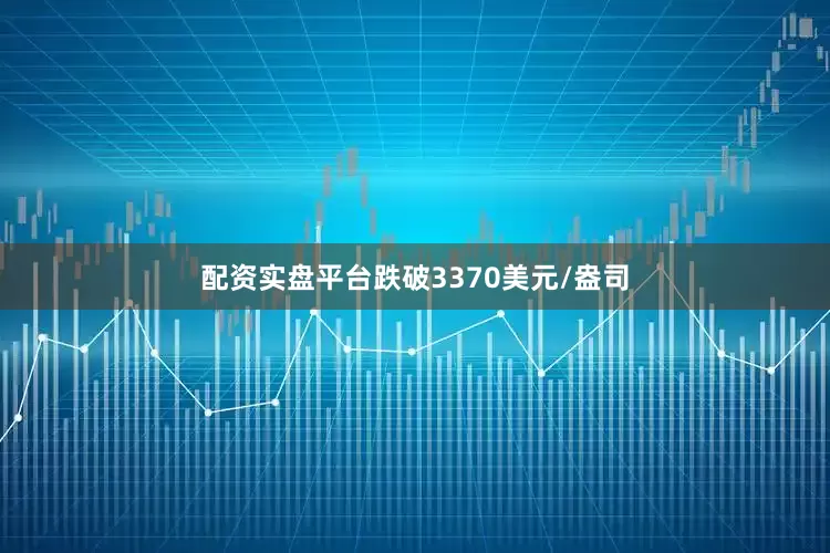 配资实盘平台跌破3370美元/盎司