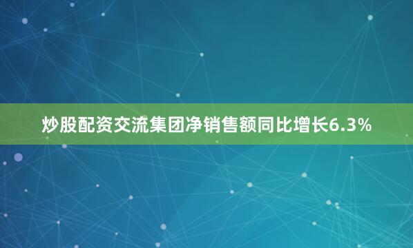 炒股配资交流集团净销售额同比增长6.3%