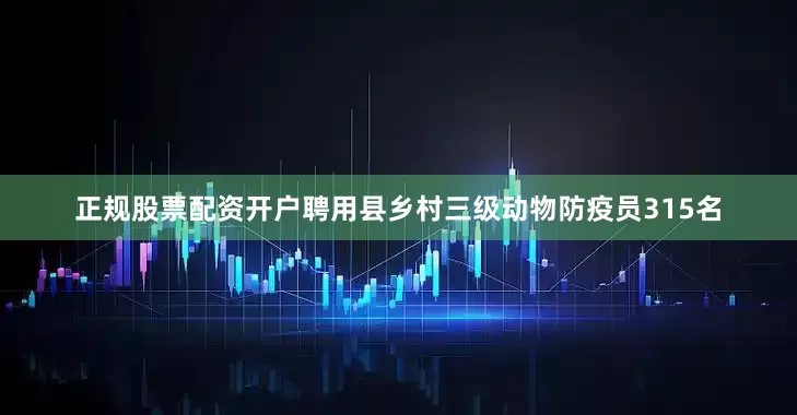 正规股票配资开户聘用县乡村三级动物防疫员315名
