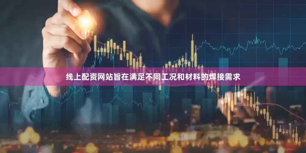 线上配资网站旨在满足不同工况和材料的焊接需求