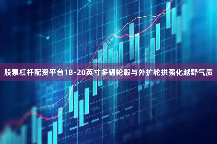 股票杠杆配资平台18-20英寸多辐轮毂与外扩轮拱强化越野气质
