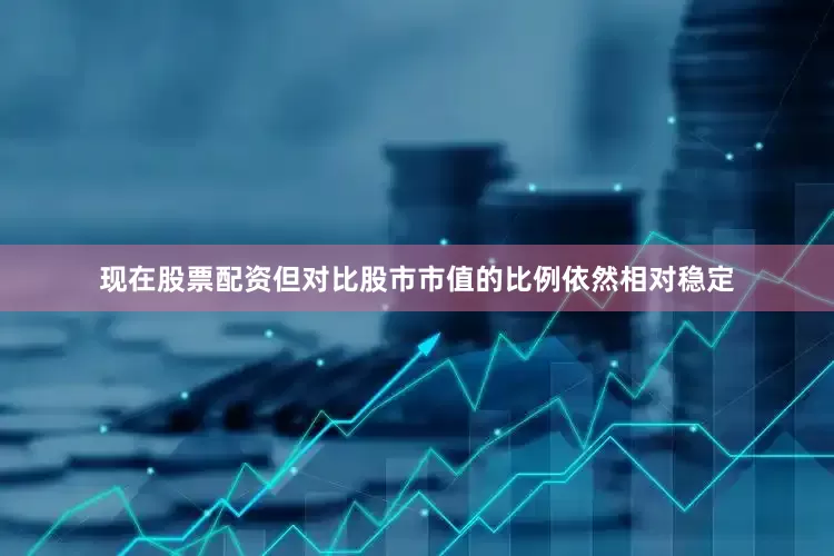 现在股票配资但对比股市市值的比例依然相对稳定