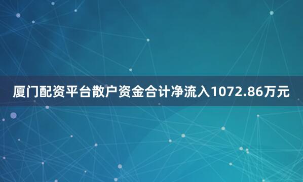 厦门配资平台散户资金合计净流入1072.86万元