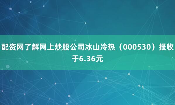 配资网了解网上炒股公司冰山冷热（000530）报收于6.36元