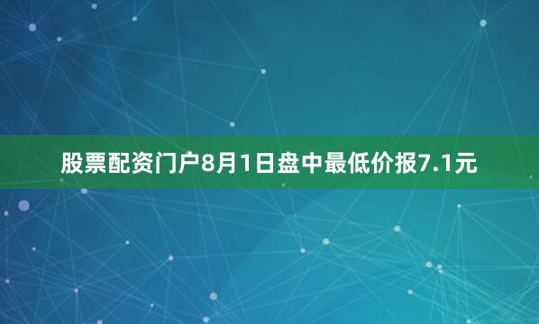 股票配资门户8月1日盘中最低价报7.1元