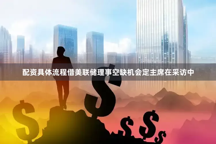 配资具体流程　　借美联储理事空缺机会定主席　　在采访中