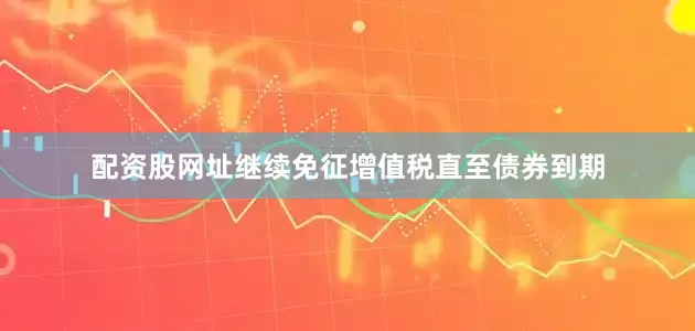 配资股网址继续免征增值税直至债券到期