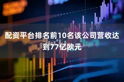 配资平台排名前10名该公司营收达到77亿欧元