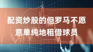配资炒股的但罗马不愿意单纯地租借球员