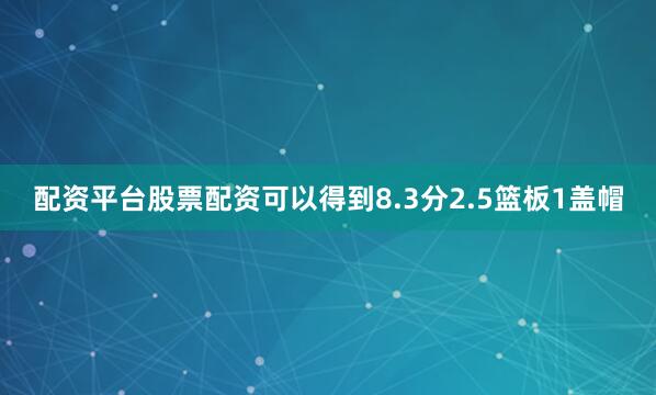 配资平台股票配资可以得到8.3分2.5篮板1盖帽
