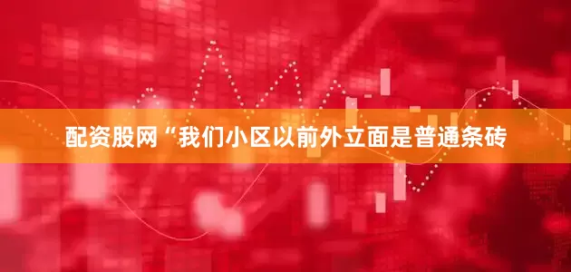 配资股网“我们小区以前外立面是普通条砖