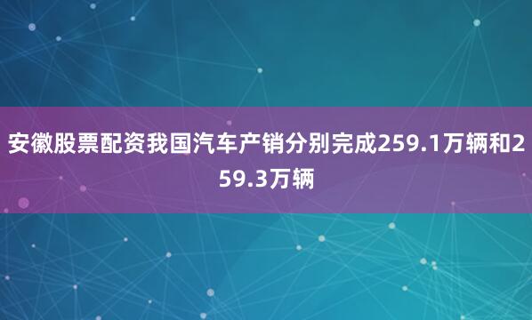 安徽股票配资我国汽车产销分别完成259.1万辆和259.3万辆