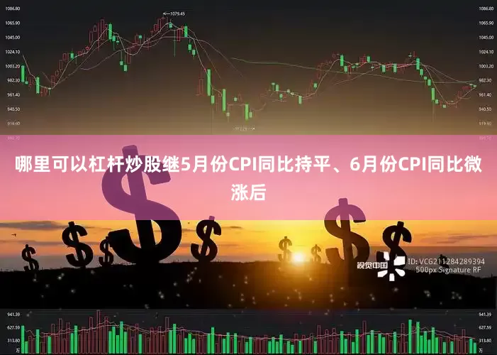 哪里可以杠杆炒股继5月份CPI同比持平、6月份CPI同比微涨后
