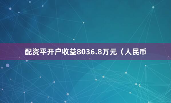 配资平开户收益8036.8万元（人民币