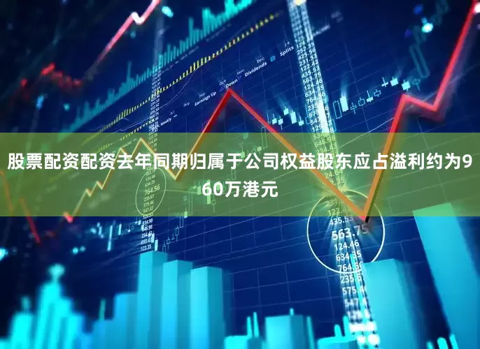 股票配资配资去年同期归属于公司权益股东应占溢利约为960万港元