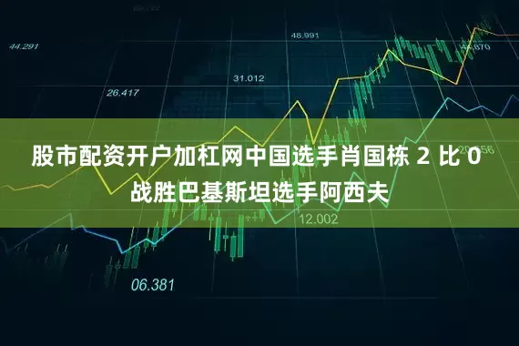 股市配资开户加杠网中国选手肖国栋 2 比 0 战胜巴基斯坦选手阿西夫