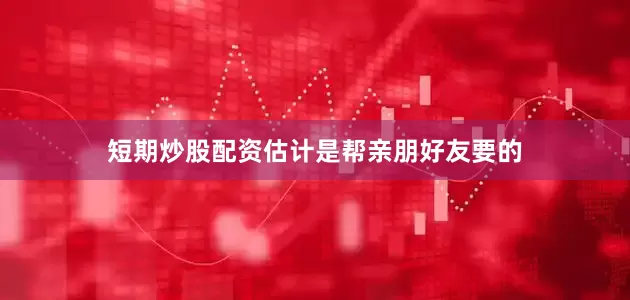 短期炒股配资估计是帮亲朋好友要的