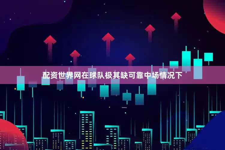 配资世界网在球队极其缺可靠中场情况下