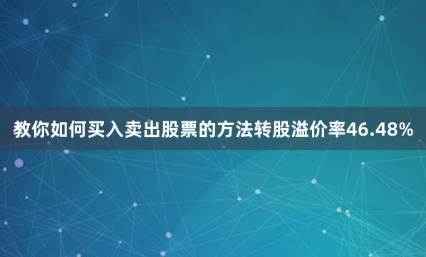 教你如何买入卖出股票的方法转股溢价率46.48%