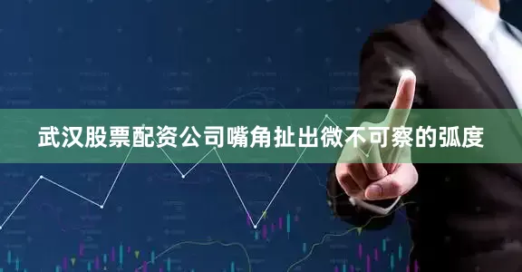 武汉股票配资公司嘴角扯出微不可察的弧度