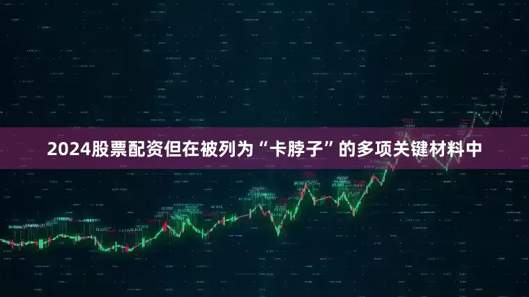 2024股票配资但在被列为“卡脖子”的多项关键材料中