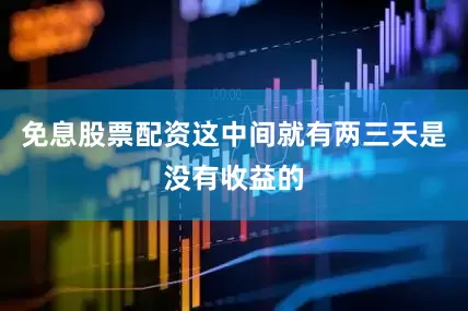 免息股票配资这中间就有两三天是没有收益的